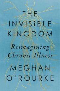 Meghan O'Rourke, The Invisible Kingdom: Reimagining Chronic Illness