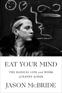 Jason McBride, Eat Your Mind: The Radical Life and Work of Kathy Acker